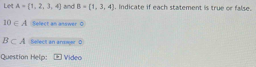 Let A= 1,2,3,4 and B= 1,3,4. Indicate if each statement is true or false.
10∈ A Select an answer
B⊂ A Select an answer 
Question Help: D Video