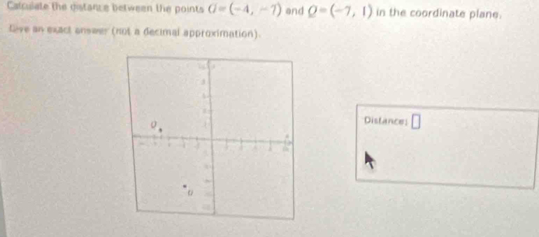 Calcusate the distance between the points G=(-4,-7) and Q=(-7,1) in the coordinate plane. 
Live an exact answer (not a decimal approximation). 
Distances □