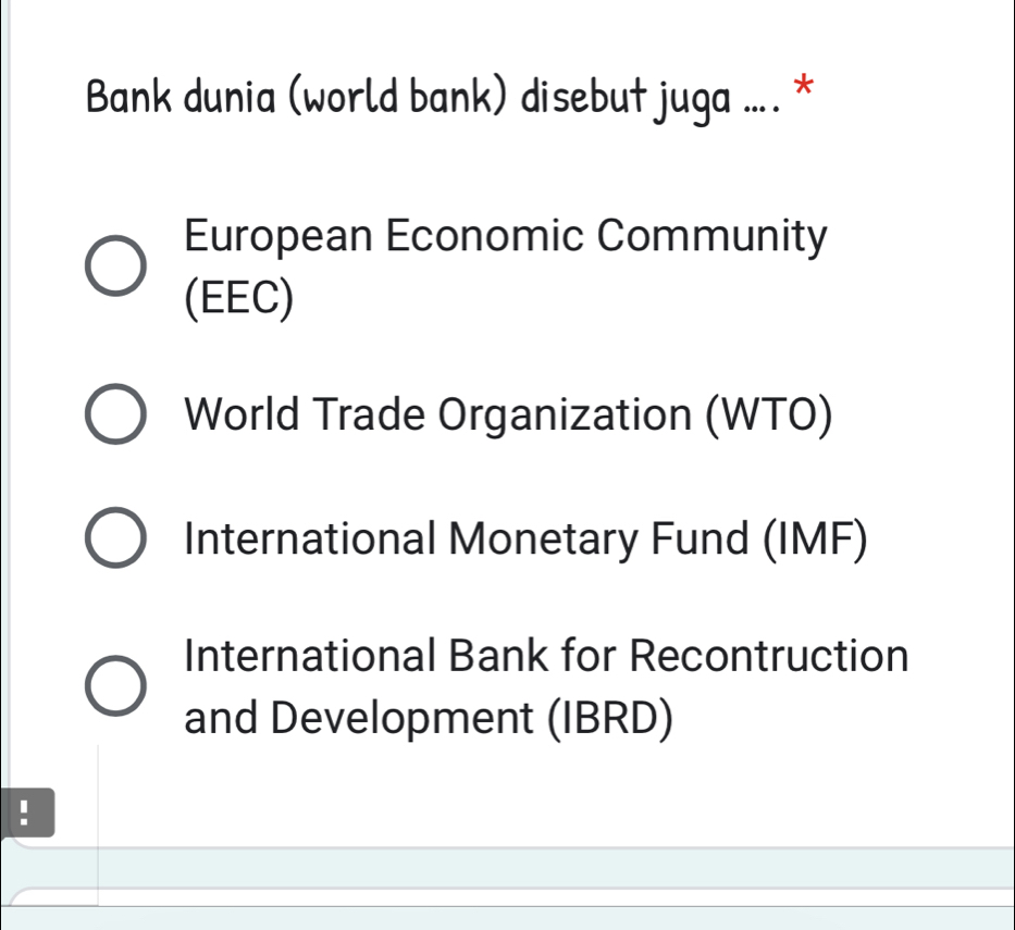 Bank dunia (world bank) disebut juga ... . *
European Economic Community
(EEC)
World Trade Organization (WTO)
International Monetary Fund (IMF)
International Bank for Recontruction
and Development (IBRD)
 □ /□  