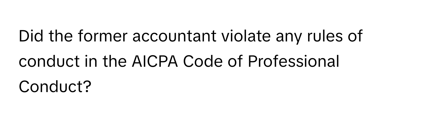 Did the former accountant violate any rules of conduct in the AICPA Code of Professional Conduct?