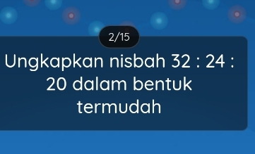 2/15 
Ungkapkan nisbah 32:24 :
20 dalam bentuk 
termudah