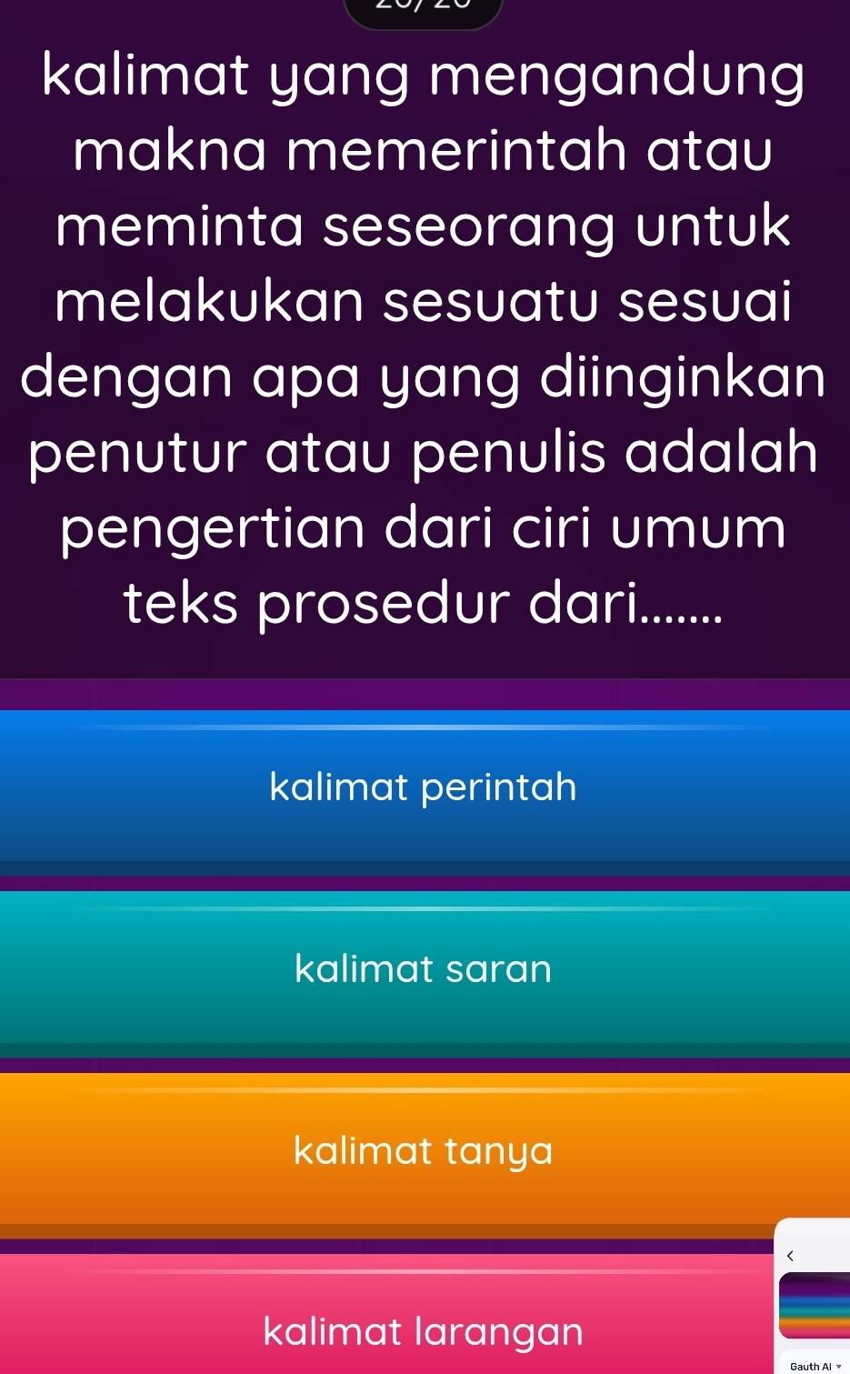 kalimat yang mengandung
makna memerintah atau
meminta seseorang untuk
melakukan sesuatu sesuai
dengan apa yang diinginkan
penutur atau penulis adalah
pengertian dari ciri umum
teks prosedur dari.......
kalimat perintah
kalimat saran
kalimat tanya
kalimat larangan
Gauth Al