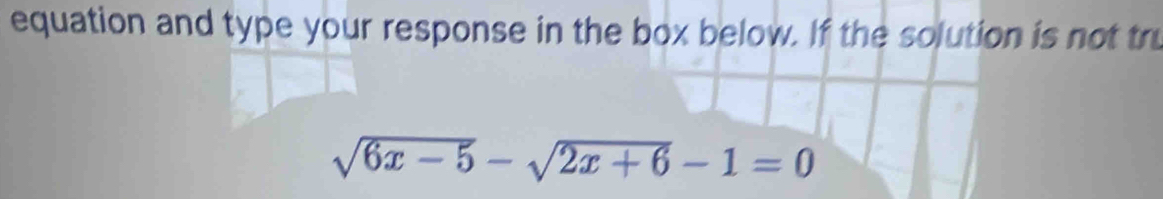 equation and type your response in the box below. If the solution is not tru
sqrt(6x-5)-sqrt(2x+6)-1=0