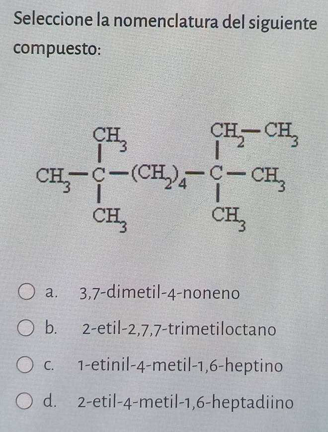 Seleccione la nomenclatura del siguiente
compuesto:
a. 3,7-dimetil-4-noneno
b. 2-etil-2,7,7-trimetiloctano
c. 1-etinil-4-metil-1,6-heptino
d. 2-etil-4-metil-1,6-heptadiino