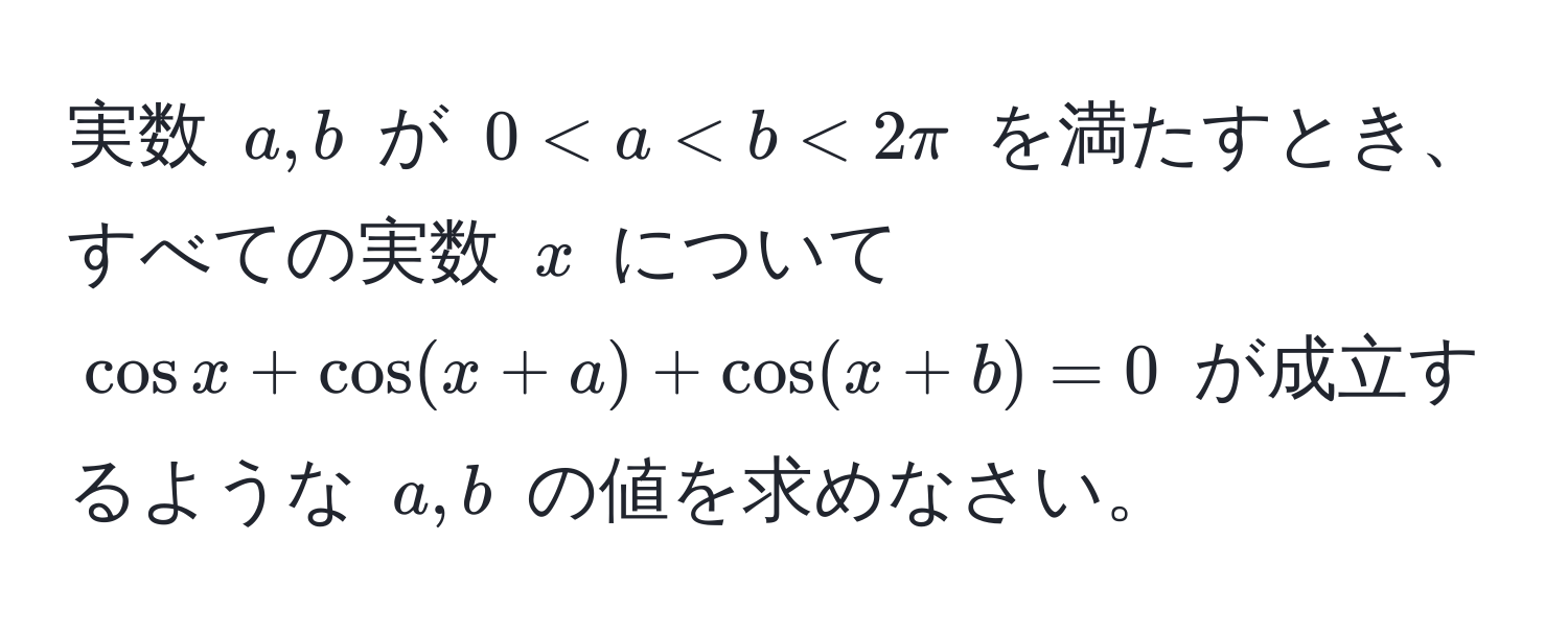 実数 $a, b$ が $0 < a < b < 2π$ を満たすとき、すべての実数 $x$ について $cos x + cos(x + a) + cos(x + b) = 0$ が成立するような $a, b$ の値を求めなさい。