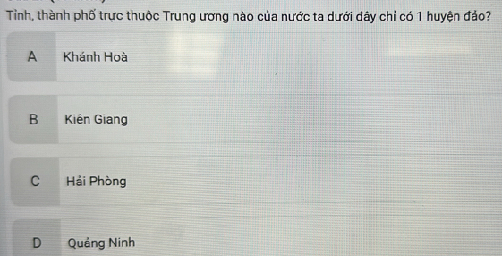 Tinh, thành phố trực thuộc Trung ương nào của nước ta dưới đây chỉ có 1 huyện đảo?
A Khánh Hoà
B Kiên Giang
C Hải Phòng
D Quảng Ninh