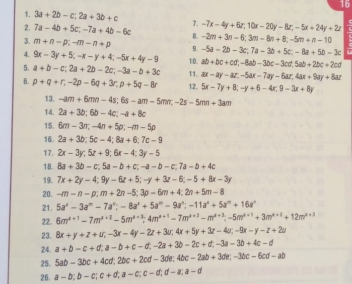 16
1. 3a+2b-c;2a+3b+c
7.
2. 7a-4b+5c;-7a+4b-6c -7x-4y+6z;10x-20y-8z;-5x+24y+2z
3. m+n-p;-m-n+p
8. -2m+3n-6;3m-8n+8;-5m+n-10
9. -5a-2b-3c;7a-3b+5c;-8a+5b-3c L
4. 9x-3y+5;-x-y+4;-5x+4y-9 10. ab+bc+cd;-8ab-3bc-3cd;5ab+2bc+2cd
5. a+b-c;2a+2b-2c;-3a-b+3c 11. ax-ay-az;-5ax-7ay-6az;4ax+9ay+8az
6. p+q+r;-2p-6q+3r;p+5q-8r 12. 5x-7y+8;-y+6-4x;9-3x+8y
13. -am+6mn-4s;6s-am-5mn;-2s-5mn+3am
14. 2a+3b;6b-4c;-a+8c
15. 6m-3n;-4n+5p;-m-5p
16. 2a+3b;5c-4;8a+6;7c-9
17. 2x-3y;5z+9;6x-4;3y-5
18. 8a+3b-c;5a-b+c;-a-b-c;7a-b+4c
19. 7x+2y-4;9y-6z+5;-y+3z-6;-5+8x-3y
20. -m-n-p;m+2n-5;3p-6m+4;2n+5m-8
21. 5a^x-3a^m-7a^n;-8a^x+5a^m-9a^n;-11a^x+5a^m+16a^n
22. 6m^(a+1)-7m^(a+2)-5m^(a+3);4m^(a+1)-7m^(a+2)-m^(a+3);-5m^(a+1)+3m^(a+2)+12m^(a+3)
23. 8x+y+z+u;-3x-4y-2z+3u;4x+5y+3z-4u;-9x-y-z+2u
24. a+b-c+d;a-b+c-d;-2a+3b-2c+d;-3a-3b+4c-d
25. 5ab-3bc+4cd;2bc+2cd-3de;4bc-2ab+3de;-3bc-6cd-ab
26. a-b;b-c;c+d;a-c;c-d;d-a;a-d