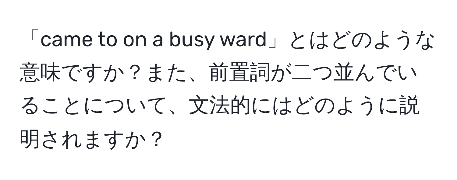 「came to on a busy ward」とはどのような意味ですか？また、前置詞が二つ並んでいることについて、文法的にはどのように説明されますか？