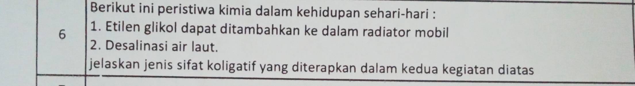 Berikut ini peristiwa kimia dalam kehidupan sehari-hari : 
6 
1. Etilen glikol dapat ditambahkan ke dalam radiator mobil 
2. Desalinasi air laut. 
jelaskan jenis sifat koligatif yang diterapkan dalam kedua kegiatan diatas