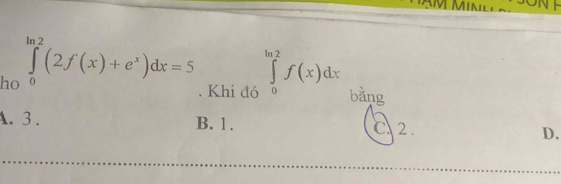 VMIN
∈tlimits _0^((ln 2)f(x)dx
ho ∈tlimits _0^(ln 2)(2f(x)+e^x))dx=5. Khi đó bằng
A. 3. B. 1.
C、 2.
D.