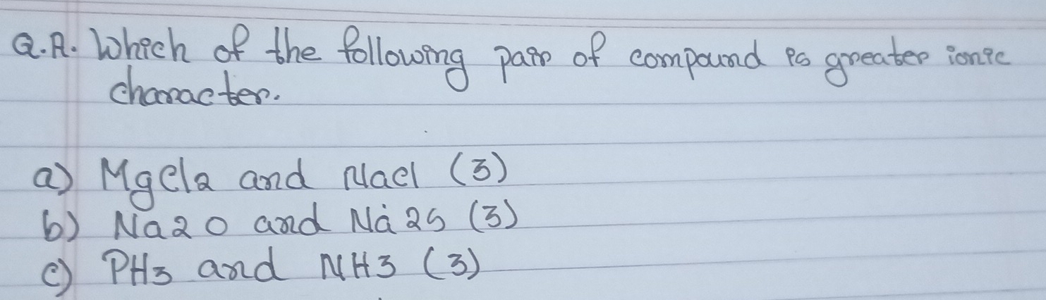 Whech of the following pate of compound io greater ionte 
character. 
a) Mgela and Nad (3) 
6) Na2o and Na2s (3) 
() PHs and NH3 (3)