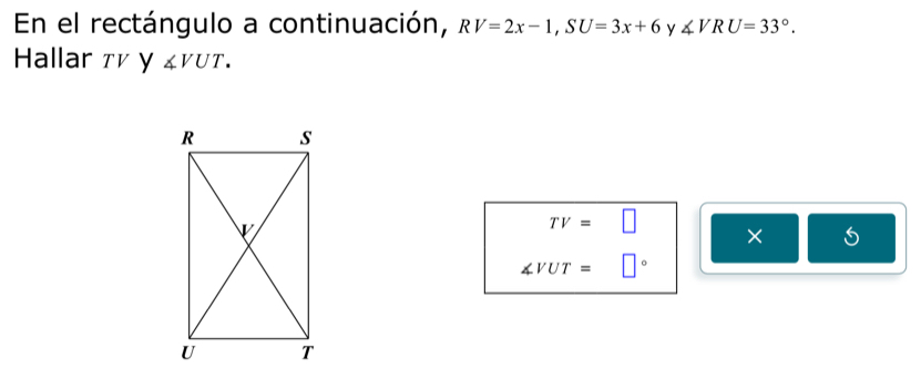 En el rectángulo a continuación, RV=2x-1, SU=3x+6 y ∠ VRU=33°. 
Hallar τí y ∠ VUT.
TV=□ × 5
∠ VUT=□°