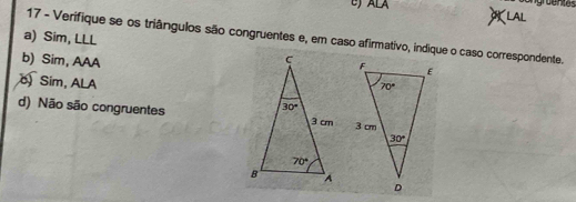 ) ALA
angruentes
LAL
a) Sim, LLL
17 - Verifique se os triângulos são congruentes e, em caso afirmativo, indique o caso correspondente.
b) Sim, AAA
o) Sim, ALA
d) Não são congruentes