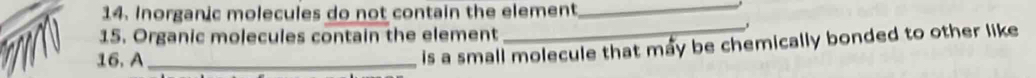 Inorganic molecules do not contain the element_ 
j 
15. Organic molecules contain the element 
16. A_ 
is a small molecule that mẩy be chemically bonded to other like.