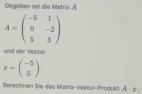 Gegeben sei die Matrix A
A=beginpmatrix -5&1 0&-2 5&3endpmatrix
und der Vektor
x=beginpmatrix -5 5endpmatrix. 
Berechnen Sie das Matrix-Vektor-Produkt A· x.