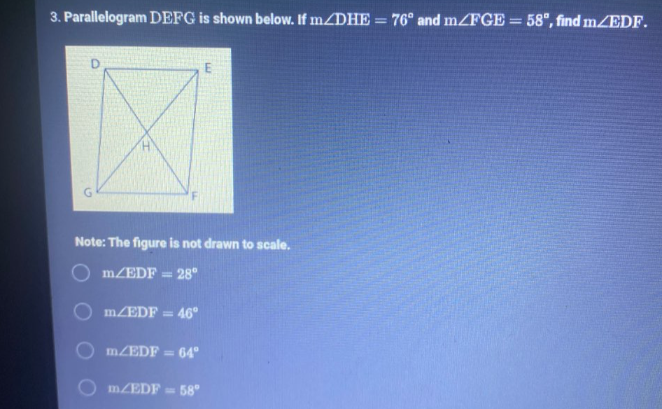 Parallelogram DEFG is shown below. If m∠ DHE=76° and m∠ FGE=58° , find m∠ EDF. 
Note: The figure is not drawn to scale.
m∠ EDF=28°
m∠ EDF=46°
m∠ EDF=64°
m∠ EDF=58°