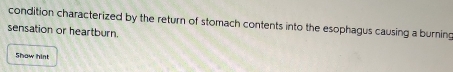 condition characterized by the return of stomach contents into the esophagus causing a burning 
sensation or heartburn. 
Show hint