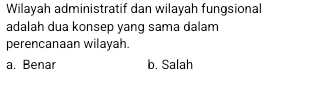 Wilayah administratif dan wilayah fungsional
adalah dua konsep yang sama dalam
perencanaan wilayah.
a. Benar b. Salah