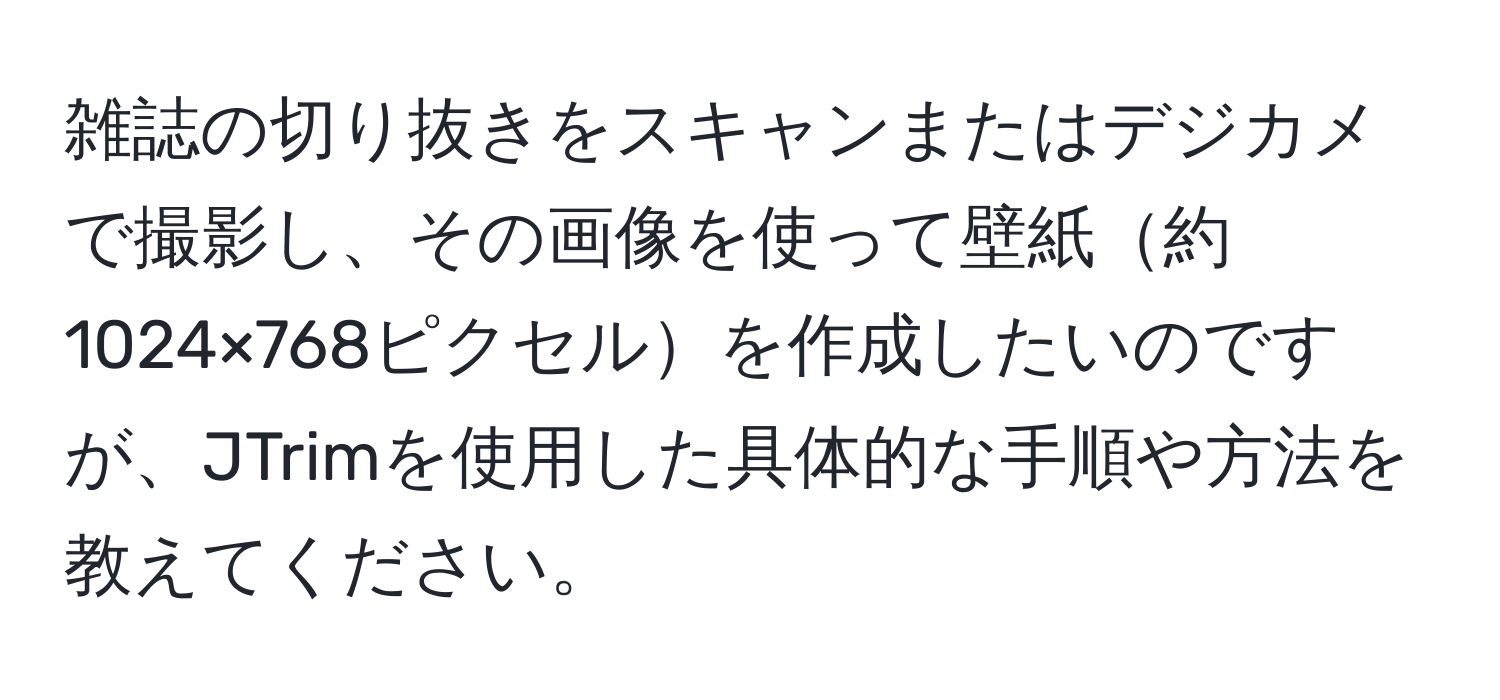 雑誌の切り抜きをスキャンまたはデジカメで撮影し、その画像を使って壁紙約1024×768ピクセルを作成したいのですが、JTrimを使用した具体的な手順や方法を教えてください。