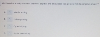 Which online activity is one of the most popular and also poses the greatest risk to personal privacy?
A. Mobile texting
B Online gaming
C Cyberbullying
D Social networking