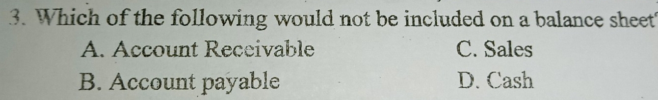 Which of the following would not be included on a balance sheet
A. Account Receivable C. Sales
B. Account payable D. Cash