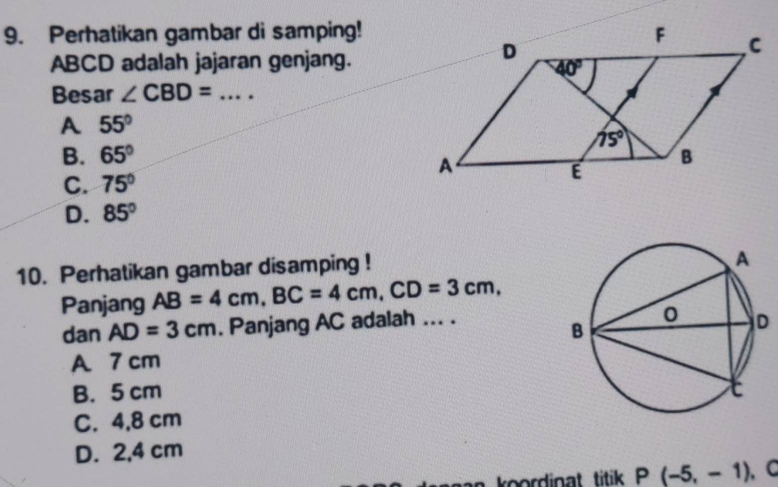 Perhatikan gambar di samping!
ABCD adalah jajaran genjang.
Besar ∠ CBD= _
A 55°
B. 65°
C. 75°
D. 85°
10. Perhatikan gambar disamping !
Panjang AB=4cm,BC=4cm,CD=3cm,
dan AD=3cm. Panjang AC adalah ... .
A 7 cm
B. 5 cm
C. 4,8 cm
D. 2,4 cm
oordinat titik P(-5,-1) 、 C