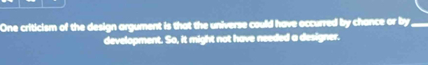 One criticism of the design argument is that the universe could have occurred by chance or by_ 
development. So, it might not have needed a designer.