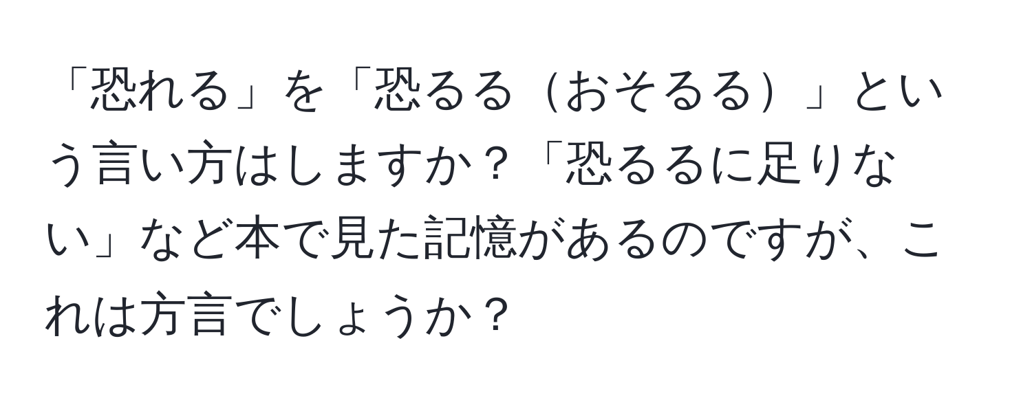 「恐れる」を「恐るるおそるる」という言い方はしますか？「恐るるに足りない」など本で見た記憶があるのですが、これは方言でしょうか？