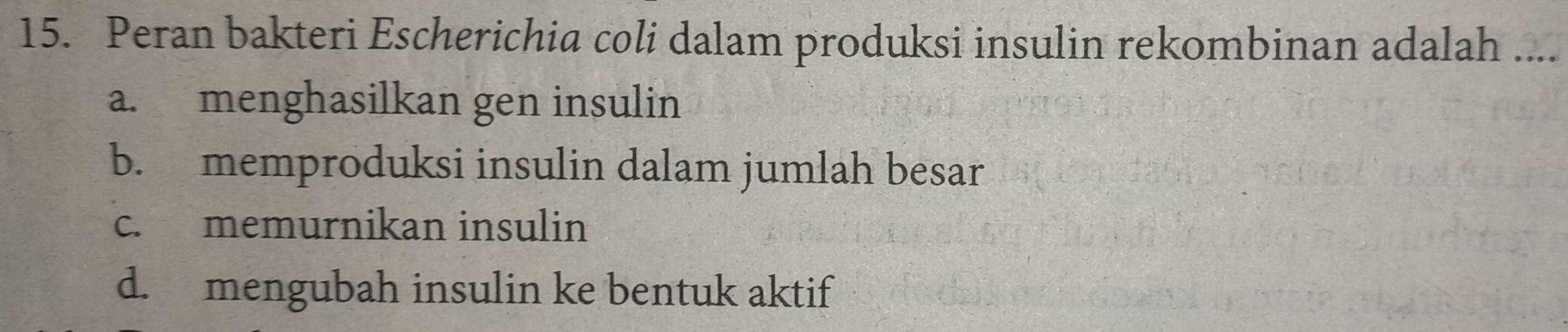 Peran bakteri Escherichia coli dalam produksi insulin rekombinan adalah_
a. menghasilkan gen insulin
b. memproduksi insulin dalam jumlah besar
c. memurnikan insulin
d. mengubah insulin ke bentuk aktif