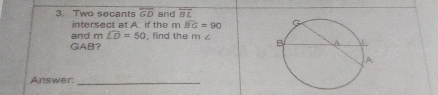 Two secants overline GD and overleftrightarrow BL
intersect at A. if the mwidehat BG=90
and m widehat LD=50 , find the m ∠
GAB? 
Answer:_