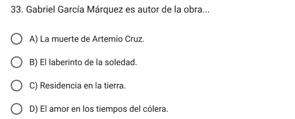 Gabriel García Márquez es autor de la obra...
A) La muerte de Artemio Cruz.
B) El laberinto de la soledad.
C) Residencia en la tierra.
D) El amor en los tiempos del cólera.