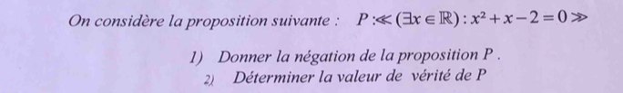 On considère la proposition suivante : P:ll (exists x∈ R):x^2+x-2=0
1) Donner la négation de la proposition P.
2 Déterminer la valeur de vérité de P