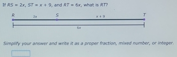 If RS=2x, ST=x+9 , and RT=6x , what is RT?
R 2x
x+9 T
6x
Simplify your answer and write it as a proper fraction, mixed number, or integer.