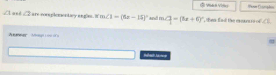 Watch Video Show Examples
∠ 1 and ∠ 2 are complementary angles. If m∠ 1=(6x-15)^circ  and m∠ 2=(5x+6)^circ  , then find the measure of ∠ 1
Answer Altempt s out of a 
Suait Saowen