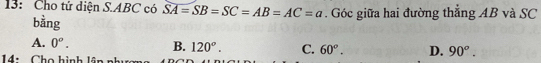 13: Cho tứ diện S. ABC có SA=SB=SC=AB=AC=a. Góc giữa hai đường thẳng AB và SC
bằng
A. 0^o. B. 120°. C. 60°. D. 90°. 
14: Chọ hình lâp nh