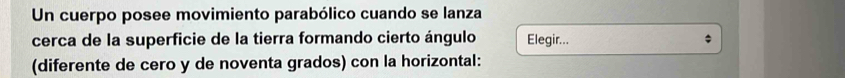 Un cuerpo posee movimiento parabólico cuando se lanza 
cerca de la superficie de la tierra formando cierto ángulo Elegir... 
(diferente de cero y de noventa grados) con la horizontal: