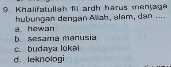 Khalifatullah fil ardh harus menjaga
hubungan dengan Allah, alam, dan ....
a. hewan
b. sesama manusia
c. budaya lokal
d. teknologi