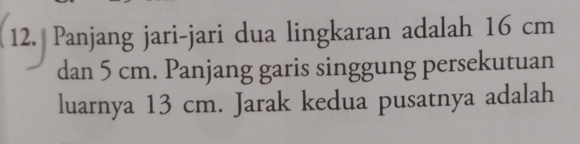 Panjang jari-jari dua lingkaran adalah 16 cm
dan 5 cm. Panjang garis singgung persekutuan 
luarnya 13 cm. Jarak kedua pusatnya adalah