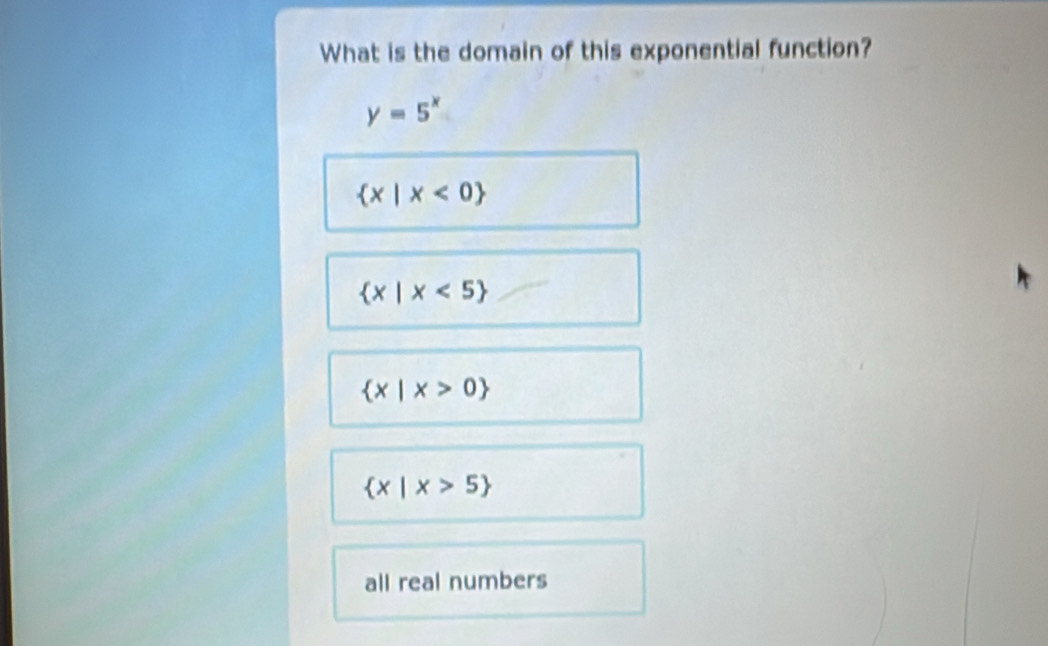 What is the domain of this exponential function?
y=5^x
 x|x<0
 x|x<5
 x|x>0
 x|x>5
all real numbers