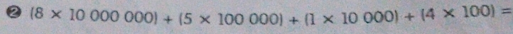 ② (8* 10000000)+(5* 100000)+(1* 10000)+(4* 100)=