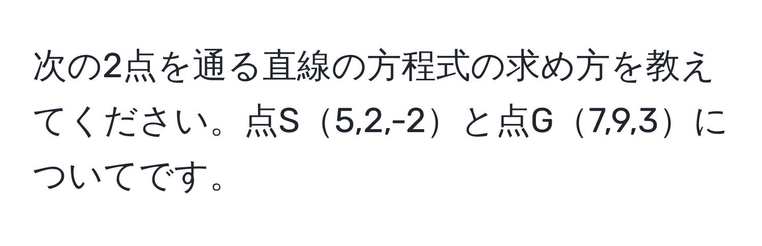 次の2点を通る直線の方程式の求め方を教えてください。点S5,2,-2と点G7,9,3についてです。