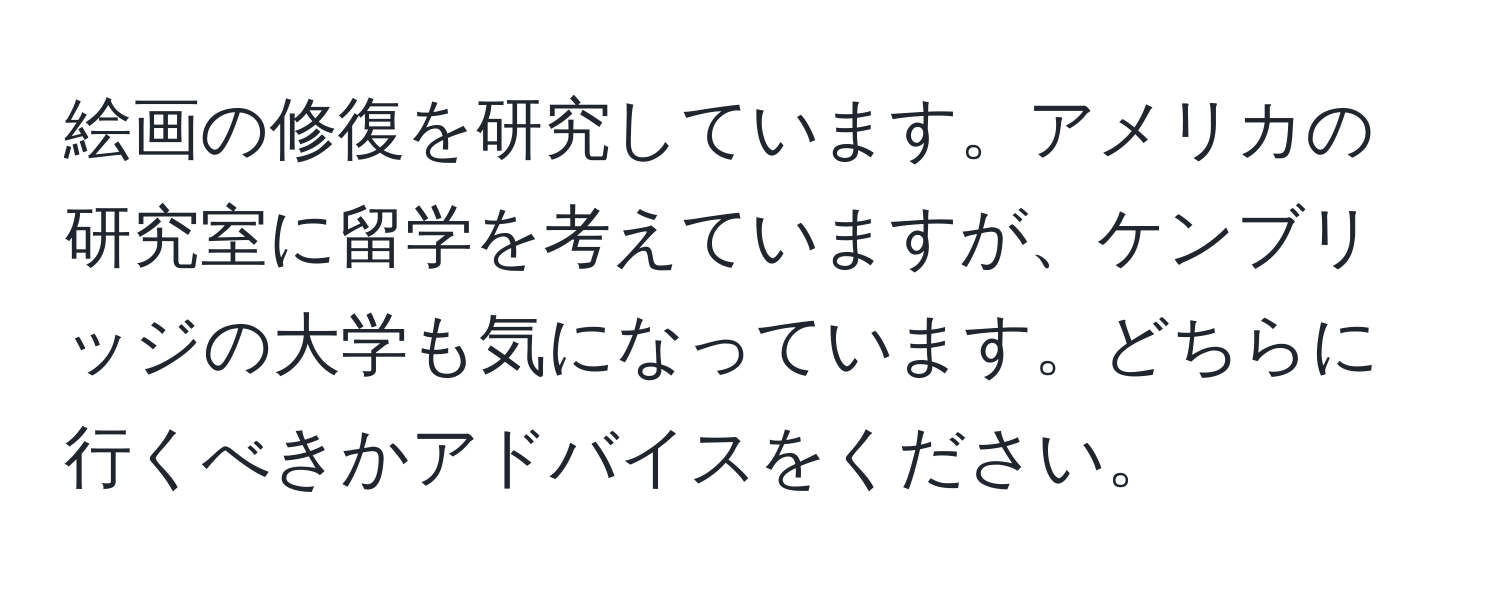 絵画の修復を研究しています。アメリカの研究室に留学を考えていますが、ケンブリッジの大学も気になっています。どちらに行くべきかアドバイスをください。