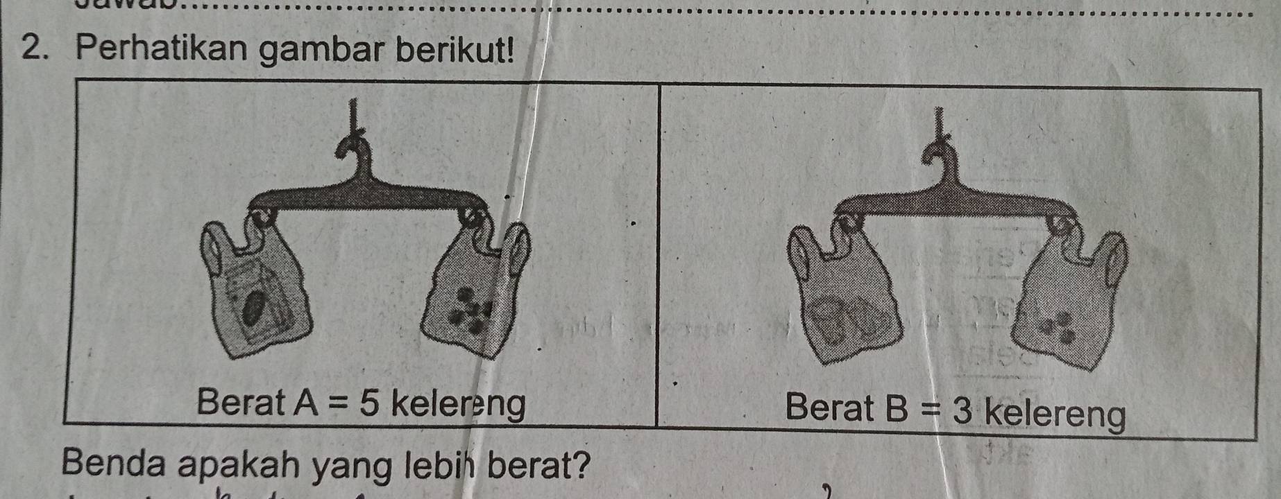 Perhatikan gambar berikut! 
Berat A=5 kelereng Berat B=3 kelereng 
Benda apakah yang lebih berat?