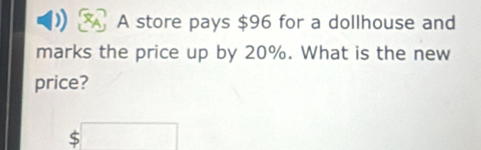 a A store pays $96 for a dollhouse and 
marks the price up by 20%. What is the new 
price?
$□