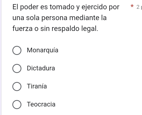 El poder es tomado y ejercido por r * 2
una sola persona mediante la
fuerza o sin respaldo legal.
Monarquía
Dictadura
Tiranía
Teocracia