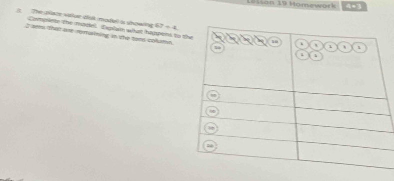 Löšson 19 Homework 4*3 
5. The plaze vatue disk model is showing 67/ 4
Complete the model. Explain what happens to
2 tens that are remaining in the tens column.