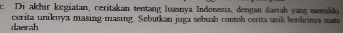 Di akhir kegiatan, ceritakan tentang luasnya Indonesia, dengan daerah yang memiliki 
cerita uniknya masing-masing. Sebutkan juga sebuah contoh cerita unik berdirinya suatu 
daerah