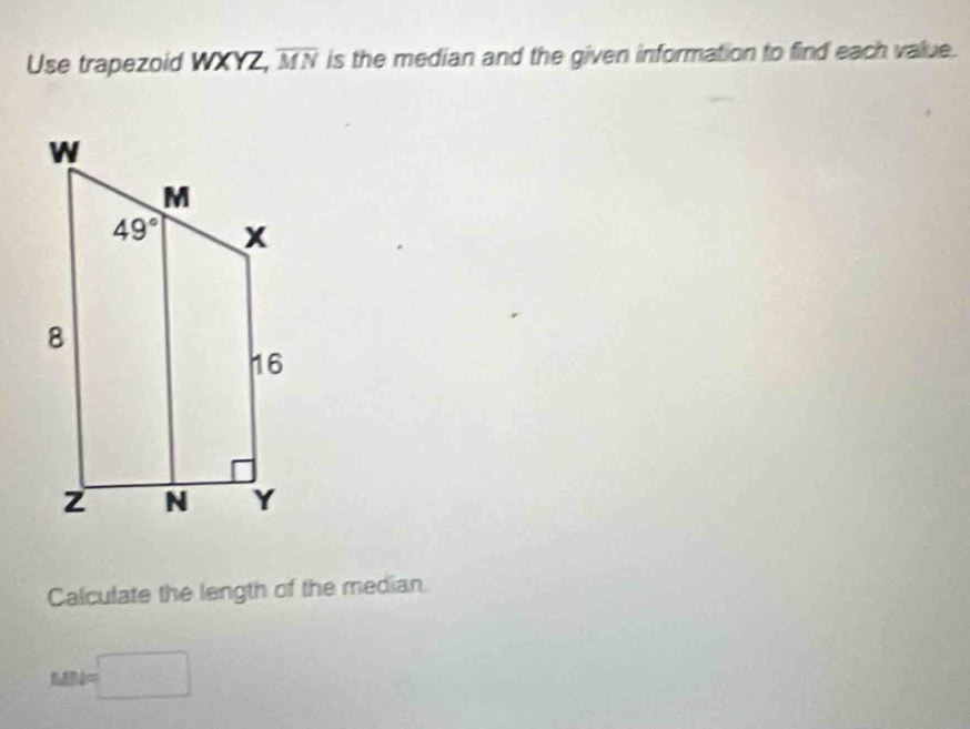 Use trapezoid WXYZ, overline MN is the median and the given information to find each value.
Calculate the length of the median.
MN=□