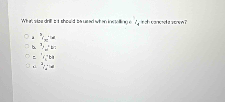 What size drill bit should be used when installing a beginarrayr 1 aendarray |beginarrayr 1 4endarray -inch concrete screw?
a. ^5/_(32)^=bit
b. ^3/_(16)^=bit
C. ^1/_4^(=bit
d. ^3)/_4^=bit