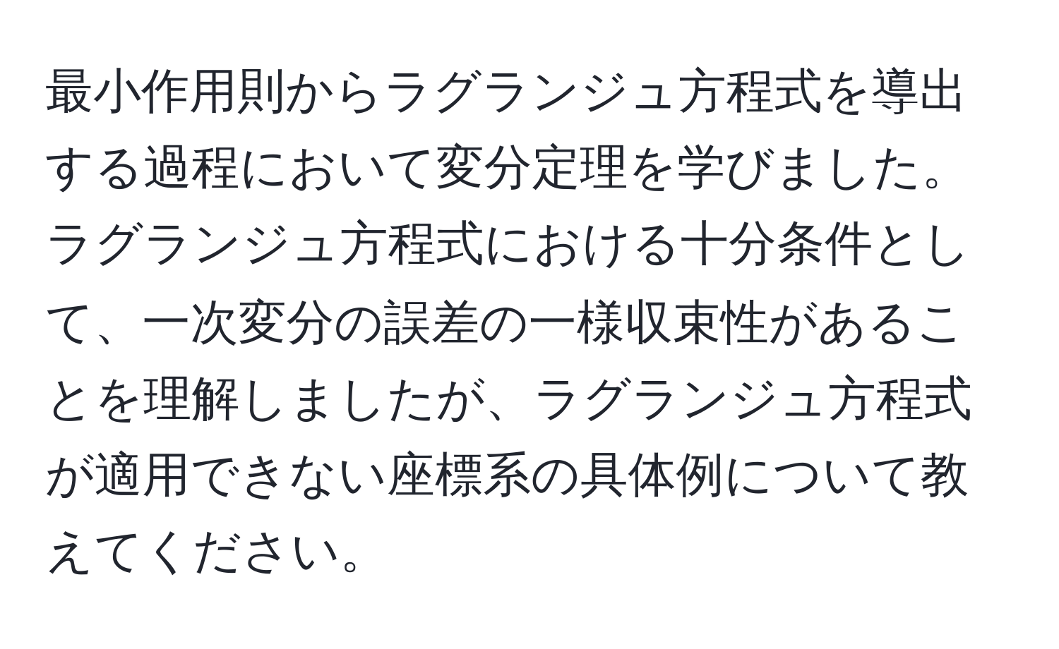 最小作用則からラグランジュ方程式を導出する過程において変分定理を学びました。ラグランジュ方程式における十分条件として、一次変分の誤差の一様収束性があることを理解しましたが、ラグランジュ方程式が適用できない座標系の具体例について教えてください。